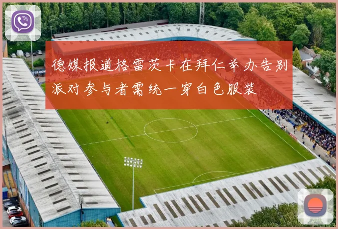 德媒报道格雷茨卡在拜仁举办告别派对参与者需统一穿白色服装