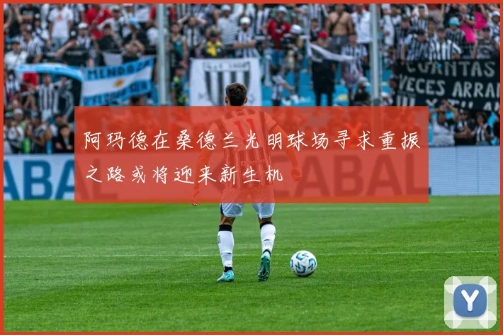 阿玛德在桑德兰光明球场寻求重振之路或将迎来新生机