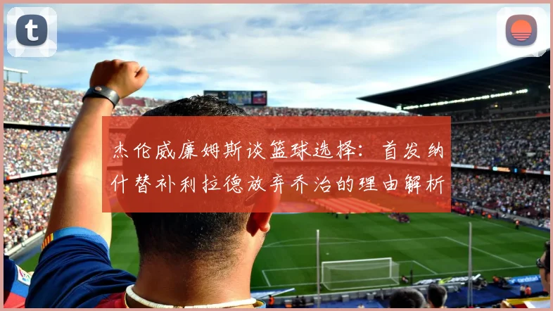 杰伦威廉姆斯谈篮球选择：首发纳什替补利拉德放弃乔治的理由解析