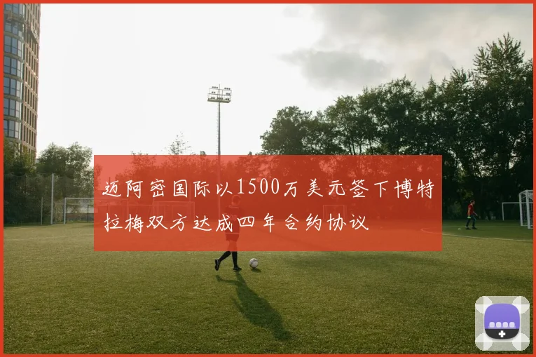 迈阿密国际以1500万美元签下博特拉梅双方达成四年合约协议