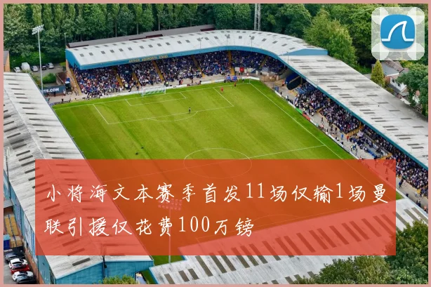 小将海文本赛季首发11场仅输1场曼联引援仅花费100万镑