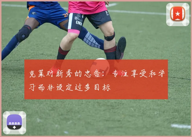 克莱对新秀的忠告：专注享受和学习而非设定过多目标