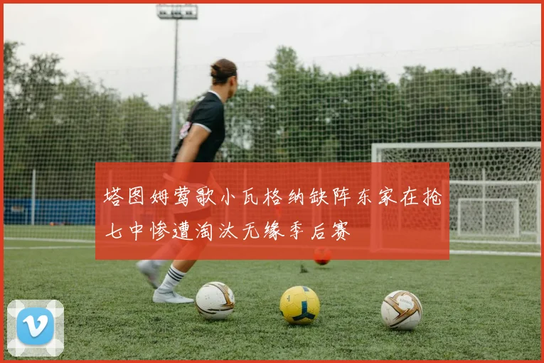 塔图姆莺歌小瓦格纳缺阵东家在抢七中惨遭淘汰无缘季后赛