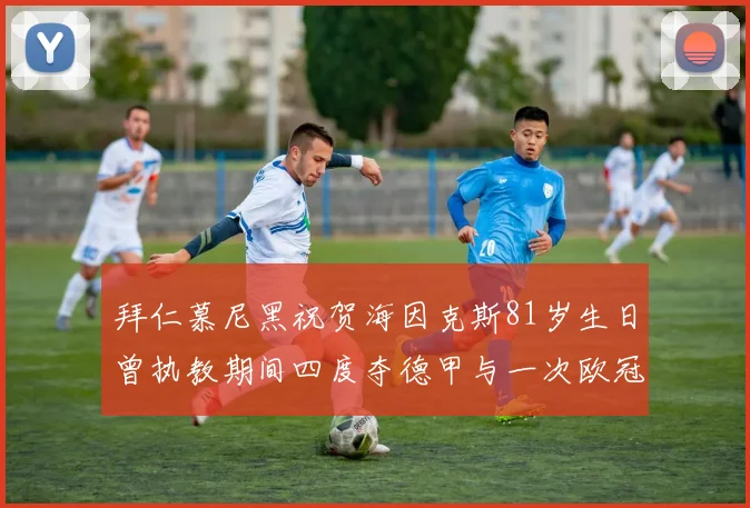 拜仁慕尼黑祝贺海因克斯81岁生日曾执教期间四度夺德甲与一次欧冠荣耀
