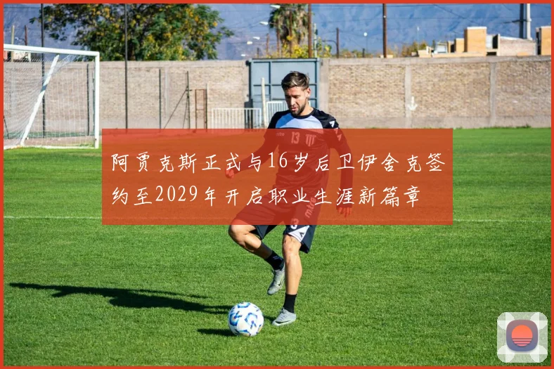 阿贾克斯正式与16岁后卫伊舍克签约至2029年开启职业生涯新篇章