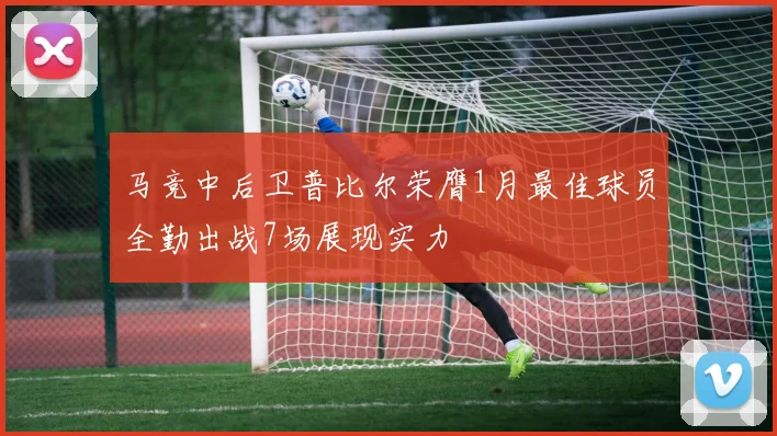马竞中后卫普比尔荣膺1月最佳球员全勤出战7场展现实力